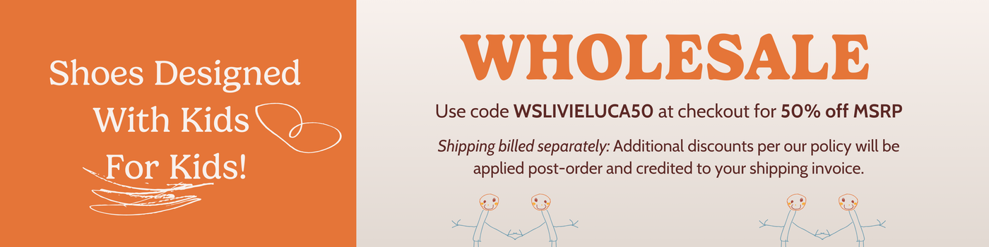 Wholesale.   Shoes designed with kids fir kids!   Use code WSLIVIELUCA50 at checkout for 50% off MSRP. Shipping billed separately:   Additional discounts per our policy will be applied post-order and credited to your shipping invoice.